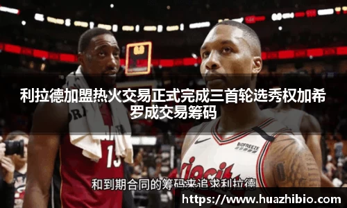 利拉德加盟热火交易正式完成三首轮选秀权加希罗成交易筹码