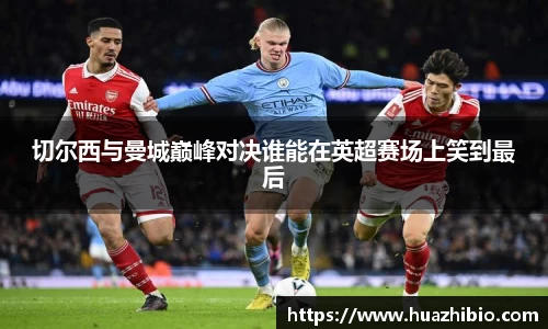 切尔西与曼城巅峰对决谁能在英超赛场上笑到最后